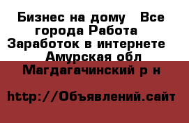 Бизнес на дому - Все города Работа » Заработок в интернете   . Амурская обл.,Магдагачинский р-н